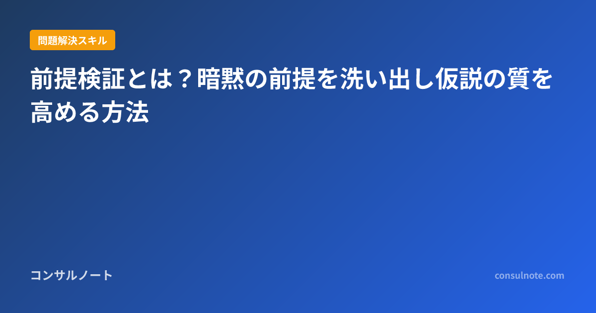 前提検証とは？暗黙の前提を洗い出し仮説の質を高める方法 | コンサルノート