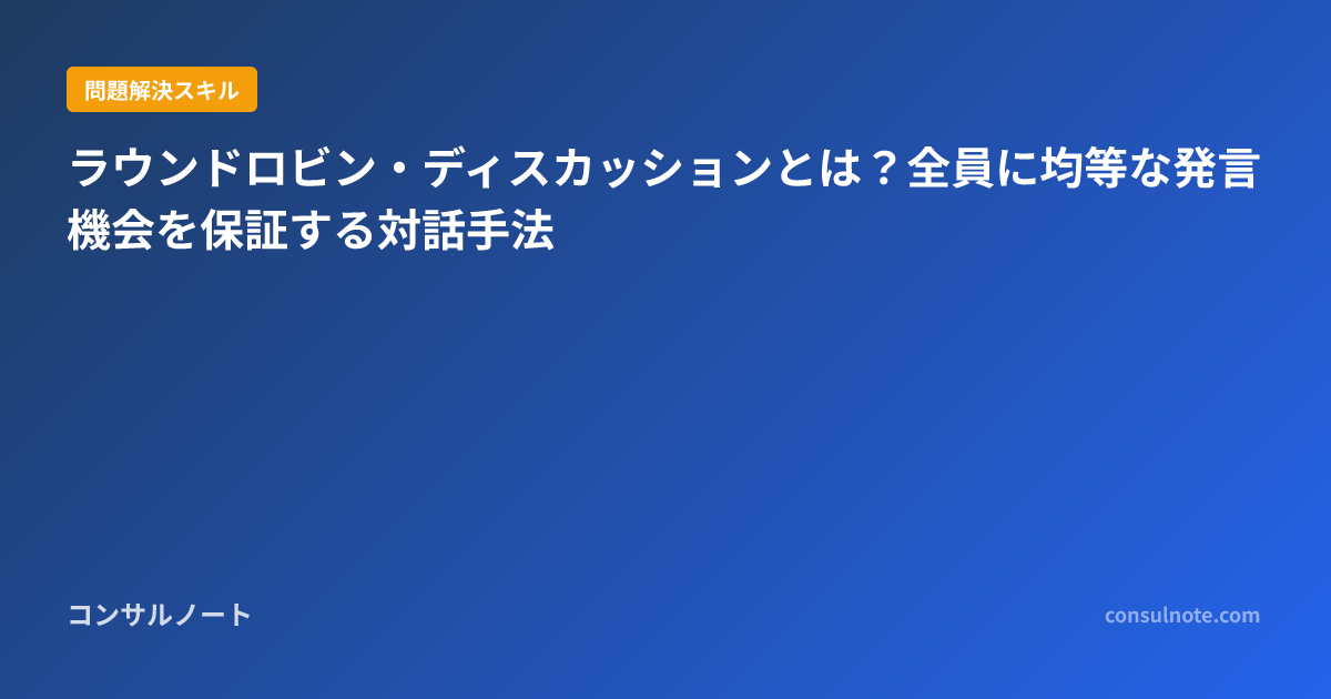 Round Robin Discussions ラウンドロビン・ディスカッションとは?全員に均等な発言機会を保証する対話手法 | コンサルノート