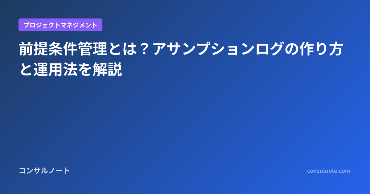 前提条件管理とは？アサンプションログの作り方と運用法を解説 | コンサルノート